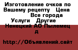 Изготовление очков по Вашему рецепту › Цена ­ 1 500 - Все города Услуги » Другие   . Ненецкий АО,Пылемец д.